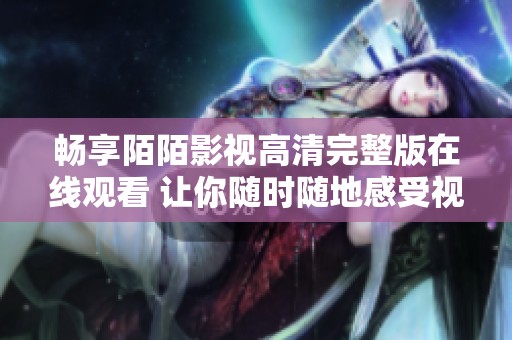 畅享陌陌影视高清完整版在线观看 让你随时随地感受视觉盛宴