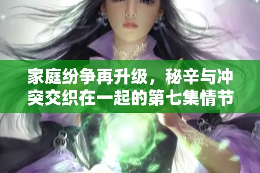 家庭纷争再升级，秘辛与冲突交织在一起的第七集情节点评
