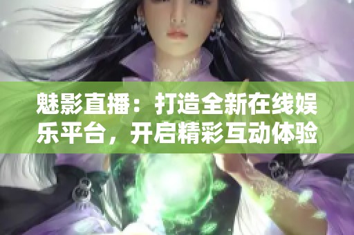 魅影直播：打造全新在线娱乐平台，开启精彩互动体验之旅