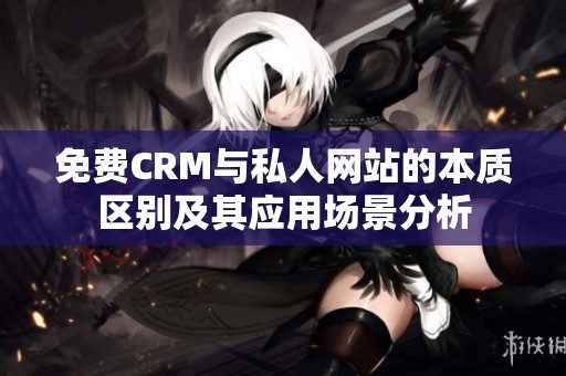 免费CRM与私人网站的本质区别及其应用场景分析