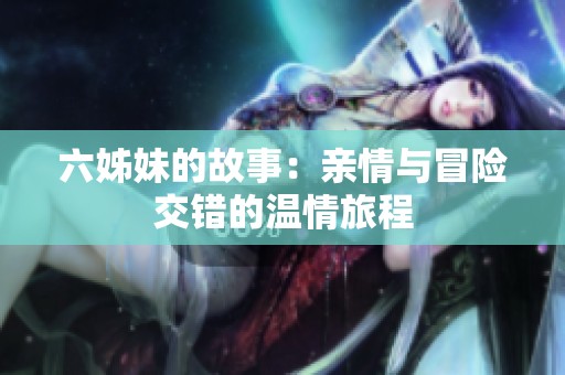 六姊妹的故事：亲情与冒险交错的温情旅程