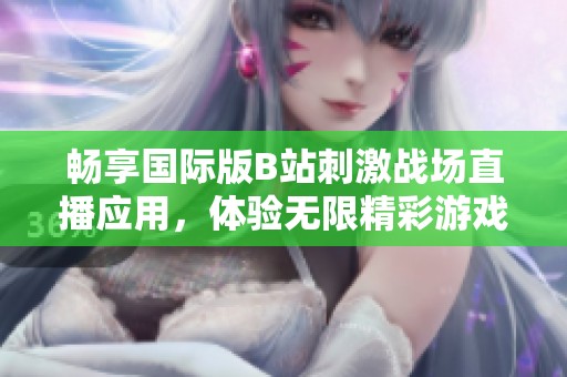 畅享国际版B站刺激战场直播应用，体验无限精彩游戏时光