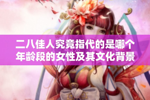 二八佳人究竟指代的是哪个年龄段的女性及其文化背景解析