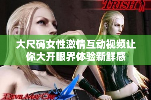 大尺码女性激情互动视频让你大开眼界体验新鲜感