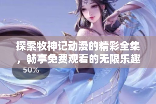 探索牧神记动漫的精彩全集，畅享免费观看的无限乐趣与精彩剧情