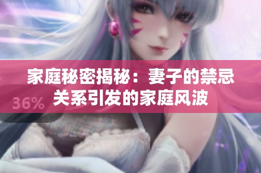 家庭秘密揭秘：妻子的禁忌关系引发的家庭风波