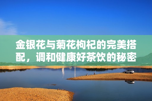 金银花与菊花枸杞的完美搭配，调和健康好茶饮的秘密揭晓