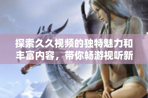 探索久久视频的独特魅力和丰富内容，带你畅游视听新体验