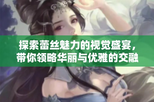 探索蕾丝魅力的视觉盛宴，带你领略华丽与优雅的交融之美