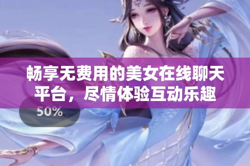 畅享无费用的美女在线聊天平台，尽情体验互动乐趣