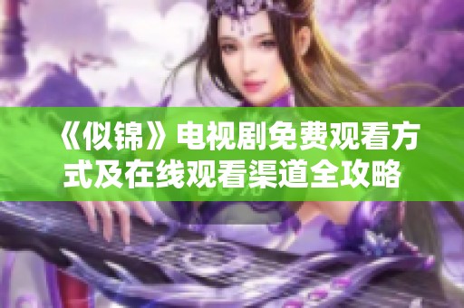 《似锦》电视剧免费观看方式及在线观看渠道全攻略