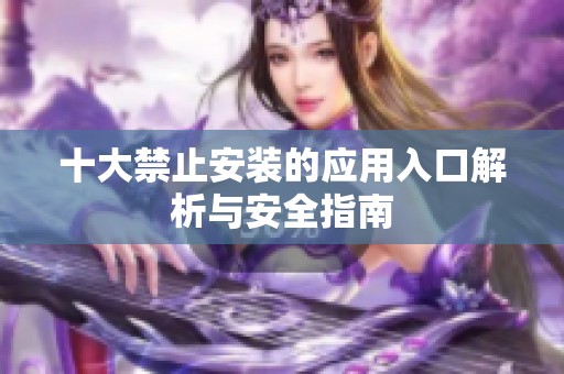 十大禁止安装的应用入口解析与安全指南