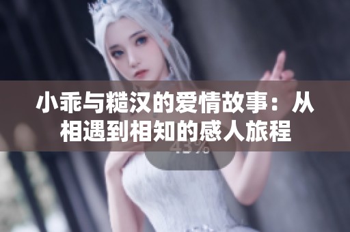 小乖与糙汉的爱情故事：从相遇到相知的感人旅程