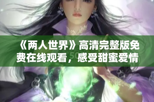 《两人世界》高清完整版免费在线观看，感受甜蜜爱情的每一刻