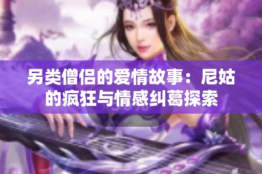 另类僧侣的爱情故事：尼姑的疯狂与情感纠葛探索
