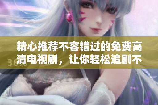 精心推荐不容错过的免费高清电视剧，让你轻松追剧不停歇