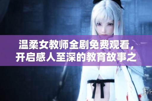 温柔女教师全剧免费观看，开启感人至深的教育故事之旅