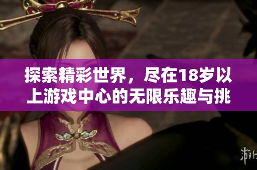 探索精彩世界，尽在18岁以上游戏中心的无限乐趣与挑战