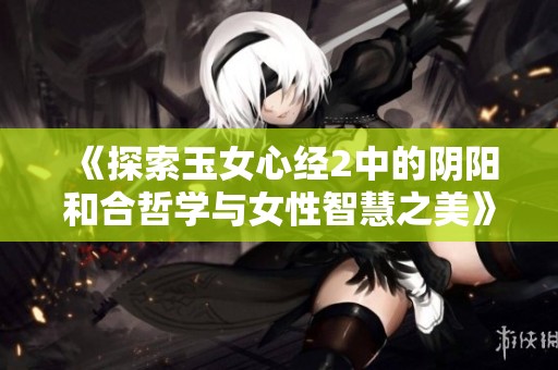 《探索玉女心经2中的阴阳和合哲学与女性智慧之美》