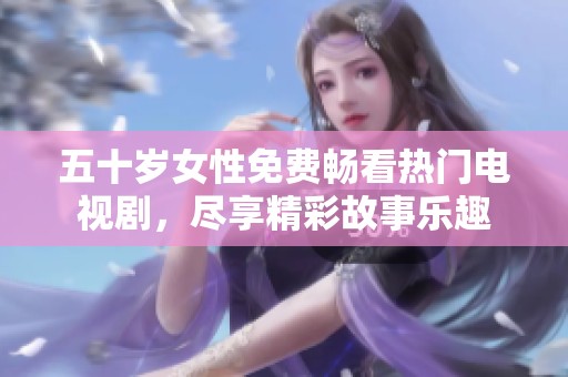 五十岁女性免费畅看热门电视剧，尽享精彩故事乐趣