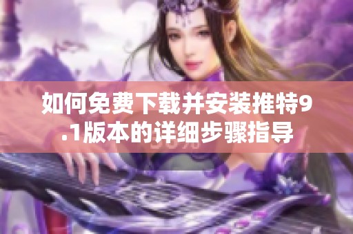如何免费下载并安装推特9.1版本的详细步骤指导