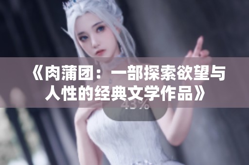 《肉蒲团：一部探索欲望与人性的经典文学作品》