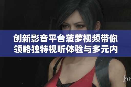 创新影音平台菠萝视频带你领略独特视听体验与多元内容魅力