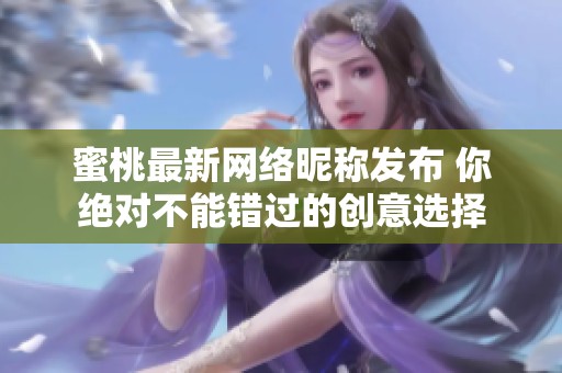 蜜桃最新网络昵称发布 你绝对不能错过的创意选择