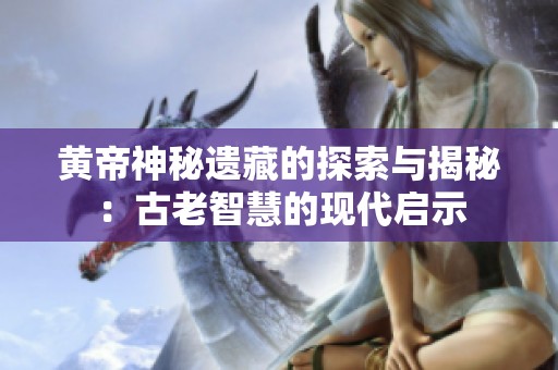 黄帝神秘遗藏的探索与揭秘：古老智慧的现代启示