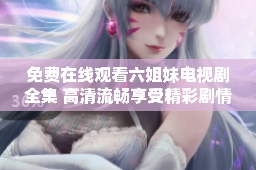 免费在线观看六姐妹电视剧全集 高清流畅享受精彩剧情