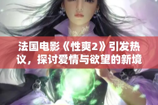 法国电影《性爽2》引发热议，探讨爱情与欲望的新境界