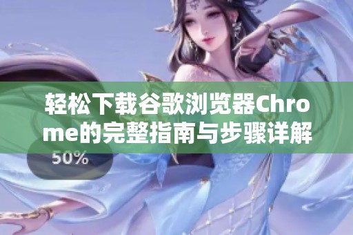 轻松下载谷歌浏览器Chrome的完整指南与步骤详解