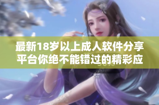 最新18岁以上成人软件分享平台你绝不能错过的精彩应用推荐
