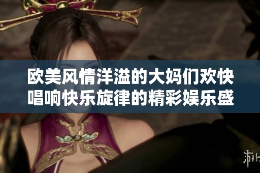 欧美风情洋溢的大妈们欢快唱响快乐旋律的精彩娱乐盛典
