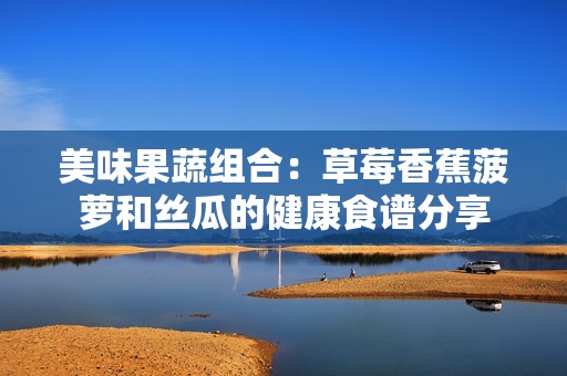 美味果蔬组合：草莓香蕉菠萝和丝瓜的健康食谱分享