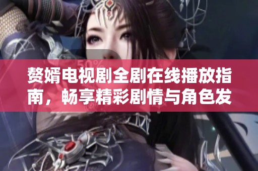 赘婿电视剧全剧在线播放指南，畅享精彩剧情与角色发展