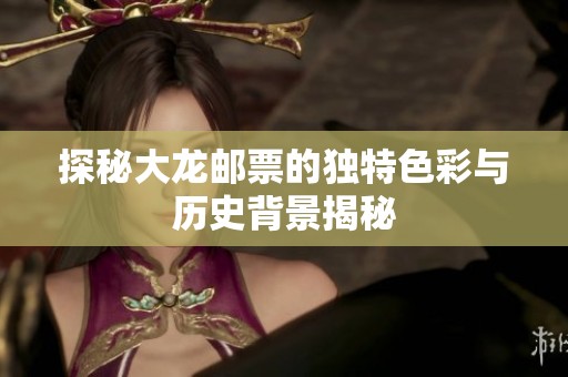 探秘大龙邮票的独特色彩与历史背景揭秘