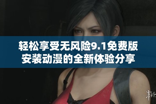 轻松享受无风险9.1免费版安装动漫的全新体验分享