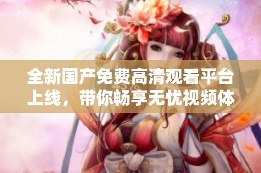 全新国产免费高清观看平台上线，带你畅享无忧视频体验