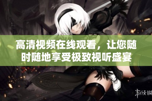 高清视频在线观看，让您随时随地享受极致视听盛宴