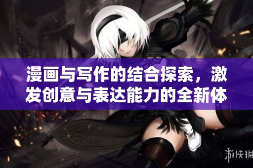 漫画与写作的结合探索，激发创意与表达能力的全新体验
