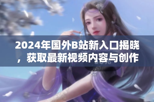 2024年国外B站新入口揭晓，获取最新视频内容与创作者动态