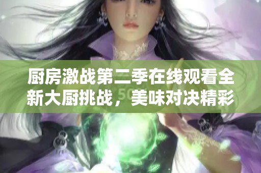 厨房激战第二季在线观看全新大厨挑战，美味对决精彩上线