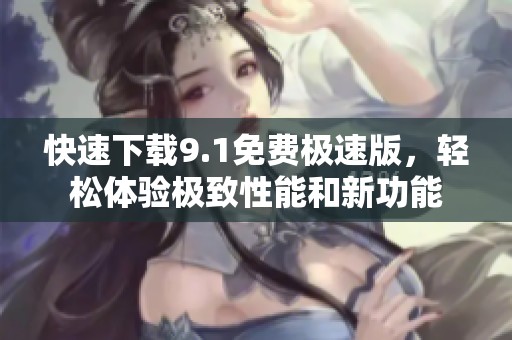 快速下载9.1免费极速版，轻松体验极致性能和新功能