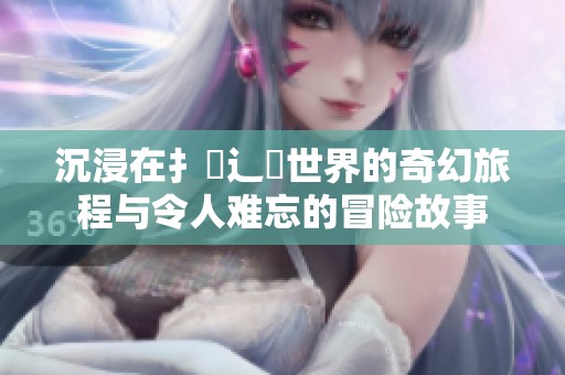 沉浸在扌喿辶畐世界的奇幻旅程与令人难忘的冒险故事