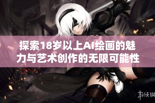 探索18岁以上AI绘画的魅力与艺术创作的无限可能性