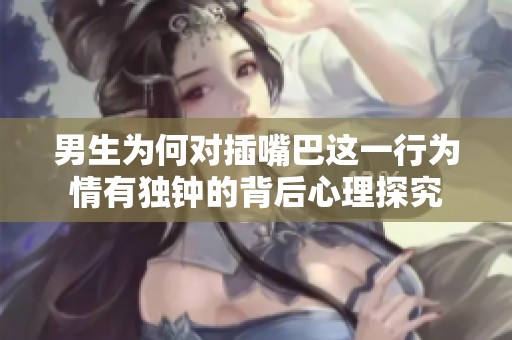 男生为何对插嘴巴这一行为情有独钟的背后心理探究