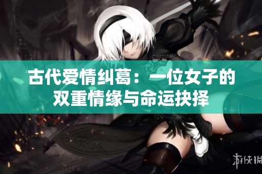古代爱情纠葛：一位女子的双重情缘与命运抉择