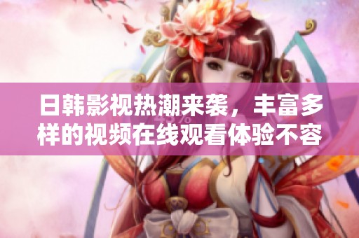 日韩影视热潮来袭，丰富多样的视频在线观看体验不容错过