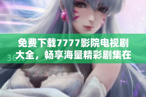 免费下载7777影院电视剧大全，畅享海量精彩剧集在线视频观赏